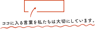 ココに入る言葉を私たちは大切にしています