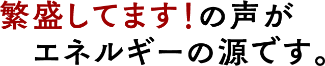 繁盛してます！の声がエネルギーの源です。