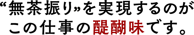 “無茶振り”を実現するのがこの仕事の醍醐味です。