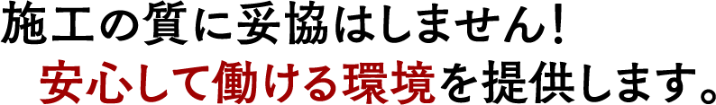 施工の質に妥協はしません！安心して働ける環境を提供します。